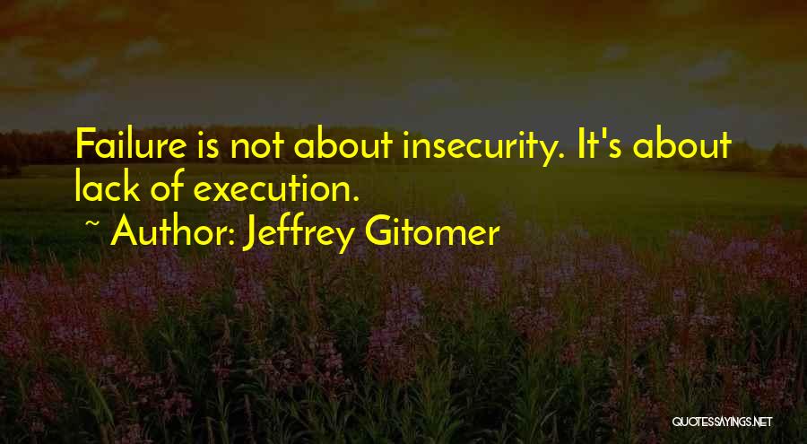 Jeffrey Gitomer Quotes: Failure Is Not About Insecurity. It's About Lack Of Execution.