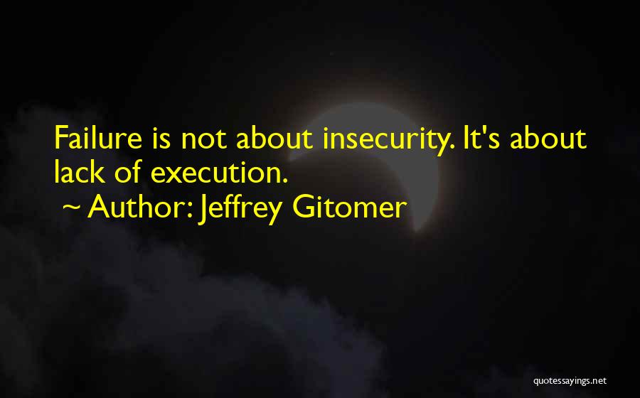 Jeffrey Gitomer Quotes: Failure Is Not About Insecurity. It's About Lack Of Execution.