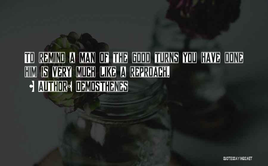 Demosthenes Quotes: To Remind A Man Of The Good Turns You Have Done Him Is Very Much Like A Reproach.