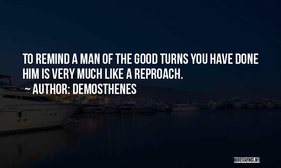 Demosthenes Quotes: To Remind A Man Of The Good Turns You Have Done Him Is Very Much Like A Reproach.