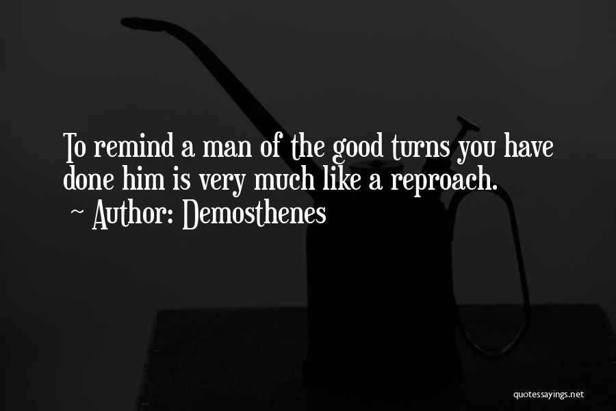 Demosthenes Quotes: To Remind A Man Of The Good Turns You Have Done Him Is Very Much Like A Reproach.