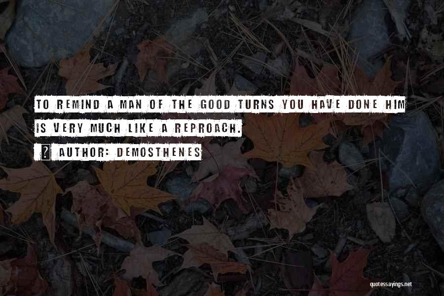 Demosthenes Quotes: To Remind A Man Of The Good Turns You Have Done Him Is Very Much Like A Reproach.