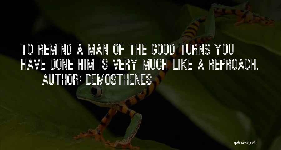 Demosthenes Quotes: To Remind A Man Of The Good Turns You Have Done Him Is Very Much Like A Reproach.