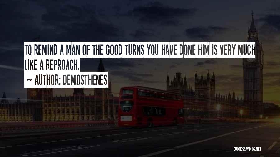Demosthenes Quotes: To Remind A Man Of The Good Turns You Have Done Him Is Very Much Like A Reproach.