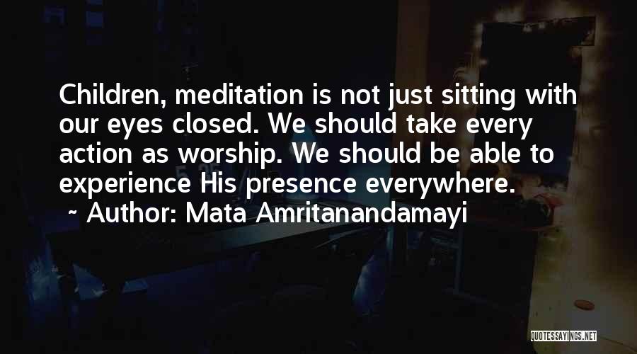 Mata Amritanandamayi Quotes: Children, Meditation Is Not Just Sitting With Our Eyes Closed. We Should Take Every Action As Worship. We Should Be