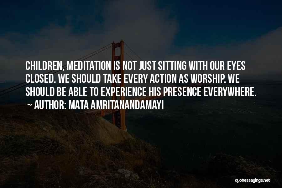 Mata Amritanandamayi Quotes: Children, Meditation Is Not Just Sitting With Our Eyes Closed. We Should Take Every Action As Worship. We Should Be