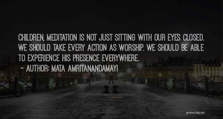 Mata Amritanandamayi Quotes: Children, Meditation Is Not Just Sitting With Our Eyes Closed. We Should Take Every Action As Worship. We Should Be