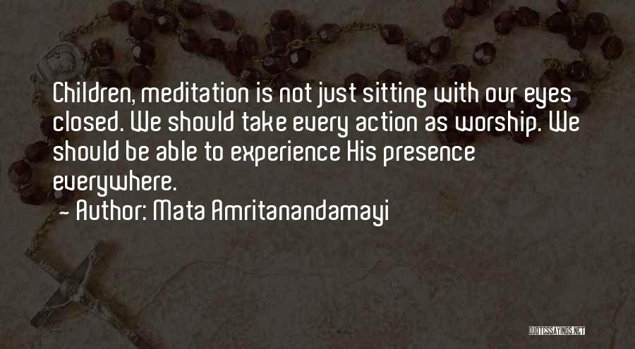 Mata Amritanandamayi Quotes: Children, Meditation Is Not Just Sitting With Our Eyes Closed. We Should Take Every Action As Worship. We Should Be