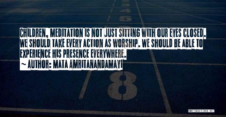 Mata Amritanandamayi Quotes: Children, Meditation Is Not Just Sitting With Our Eyes Closed. We Should Take Every Action As Worship. We Should Be