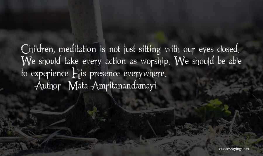 Mata Amritanandamayi Quotes: Children, Meditation Is Not Just Sitting With Our Eyes Closed. We Should Take Every Action As Worship. We Should Be