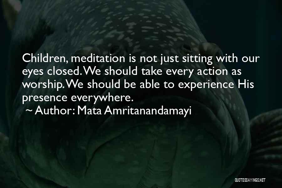 Mata Amritanandamayi Quotes: Children, Meditation Is Not Just Sitting With Our Eyes Closed. We Should Take Every Action As Worship. We Should Be