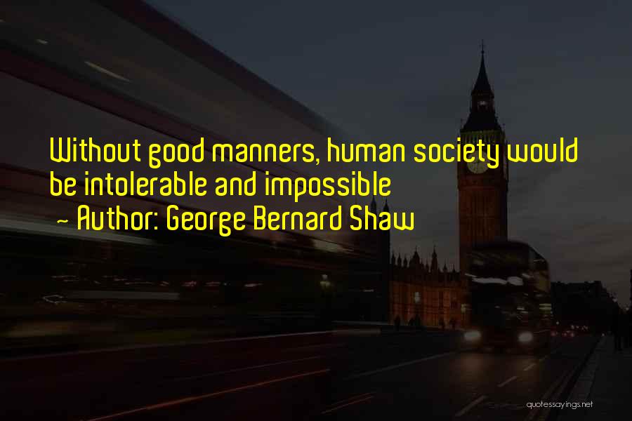 George Bernard Shaw Quotes: Without Good Manners, Human Society Would Be Intolerable And Impossible