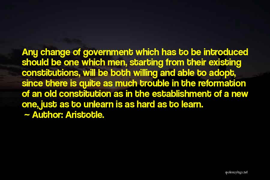 Aristotle. Quotes: Any Change Of Government Which Has To Be Introduced Should Be One Which Men, Starting From Their Existing Constitutions, Will