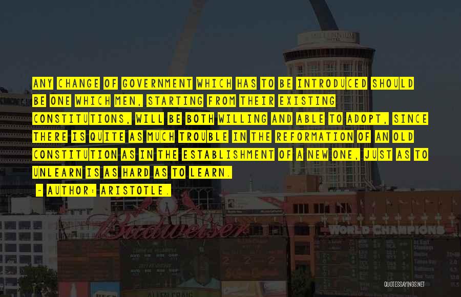 Aristotle. Quotes: Any Change Of Government Which Has To Be Introduced Should Be One Which Men, Starting From Their Existing Constitutions, Will