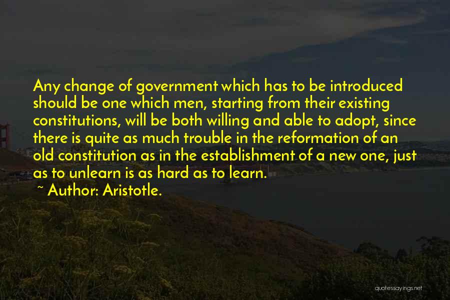 Aristotle. Quotes: Any Change Of Government Which Has To Be Introduced Should Be One Which Men, Starting From Their Existing Constitutions, Will