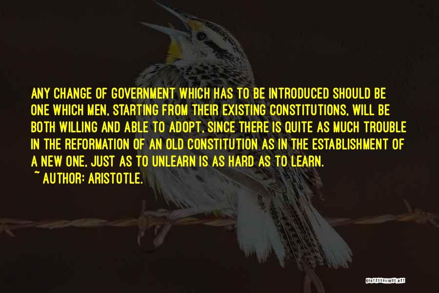 Aristotle. Quotes: Any Change Of Government Which Has To Be Introduced Should Be One Which Men, Starting From Their Existing Constitutions, Will