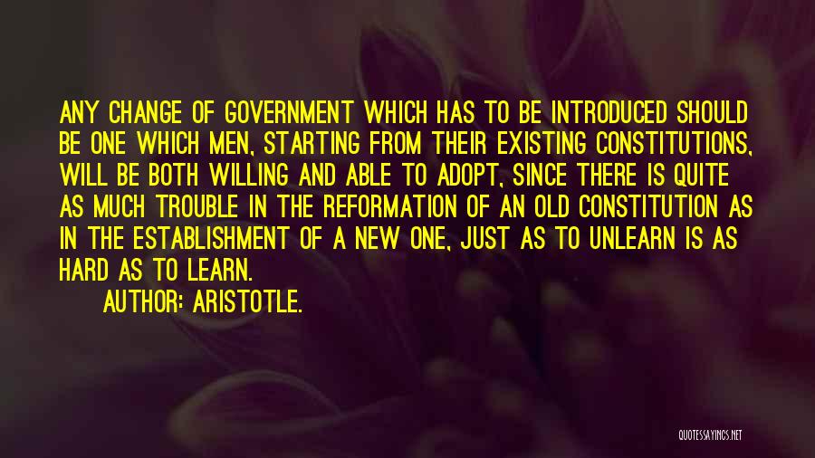 Aristotle. Quotes: Any Change Of Government Which Has To Be Introduced Should Be One Which Men, Starting From Their Existing Constitutions, Will