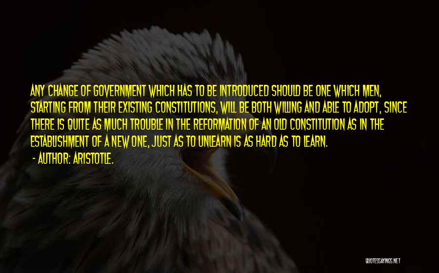 Aristotle. Quotes: Any Change Of Government Which Has To Be Introduced Should Be One Which Men, Starting From Their Existing Constitutions, Will