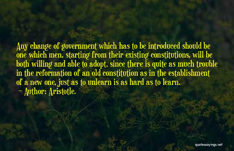 Aristotle. Quotes: Any Change Of Government Which Has To Be Introduced Should Be One Which Men, Starting From Their Existing Constitutions, Will