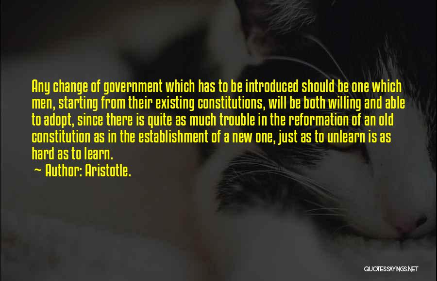 Aristotle. Quotes: Any Change Of Government Which Has To Be Introduced Should Be One Which Men, Starting From Their Existing Constitutions, Will