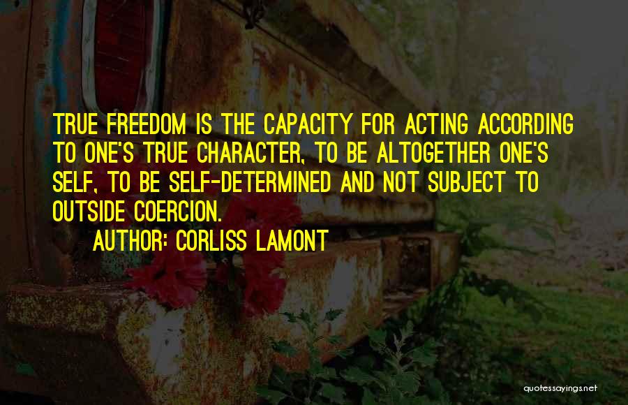 Corliss Lamont Quotes: True Freedom Is The Capacity For Acting According To One's True Character, To Be Altogether One's Self, To Be Self-determined