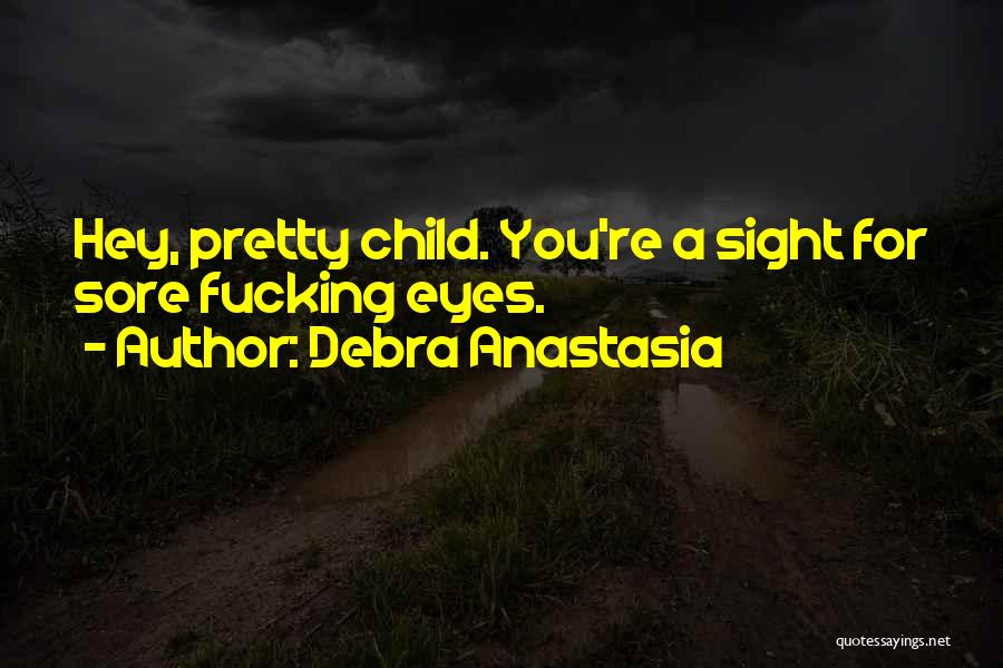 Debra Anastasia Quotes: Hey, Pretty Child. You're A Sight For Sore Fucking Eyes.