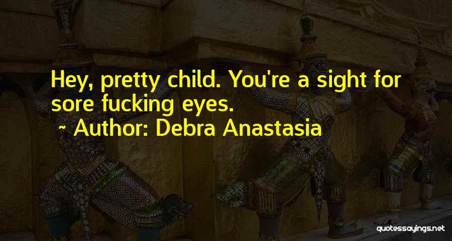 Debra Anastasia Quotes: Hey, Pretty Child. You're A Sight For Sore Fucking Eyes.