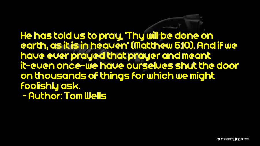 Tom Wells Quotes: He Has Told Us To Pray, 'thy Will Be Done On Earth, As It Is In Heaven' (matthew 6:10). And