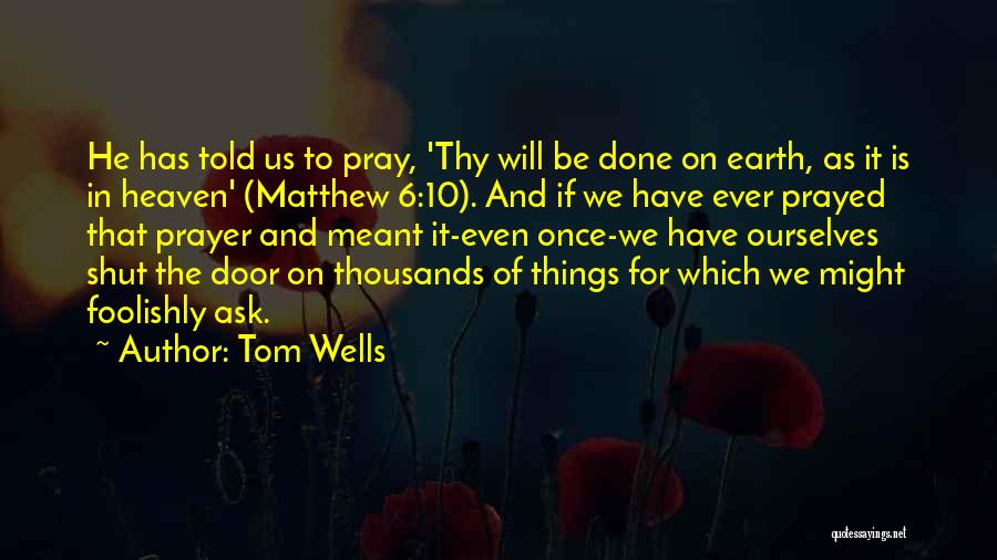 Tom Wells Quotes: He Has Told Us To Pray, 'thy Will Be Done On Earth, As It Is In Heaven' (matthew 6:10). And