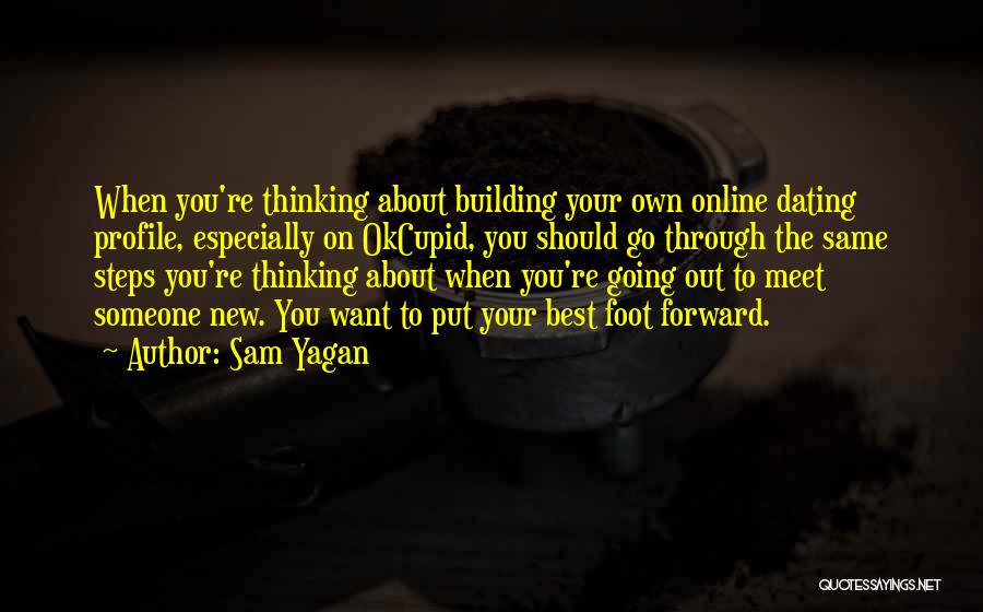 Sam Yagan Quotes: When You're Thinking About Building Your Own Online Dating Profile, Especially On Okcupid, You Should Go Through The Same Steps