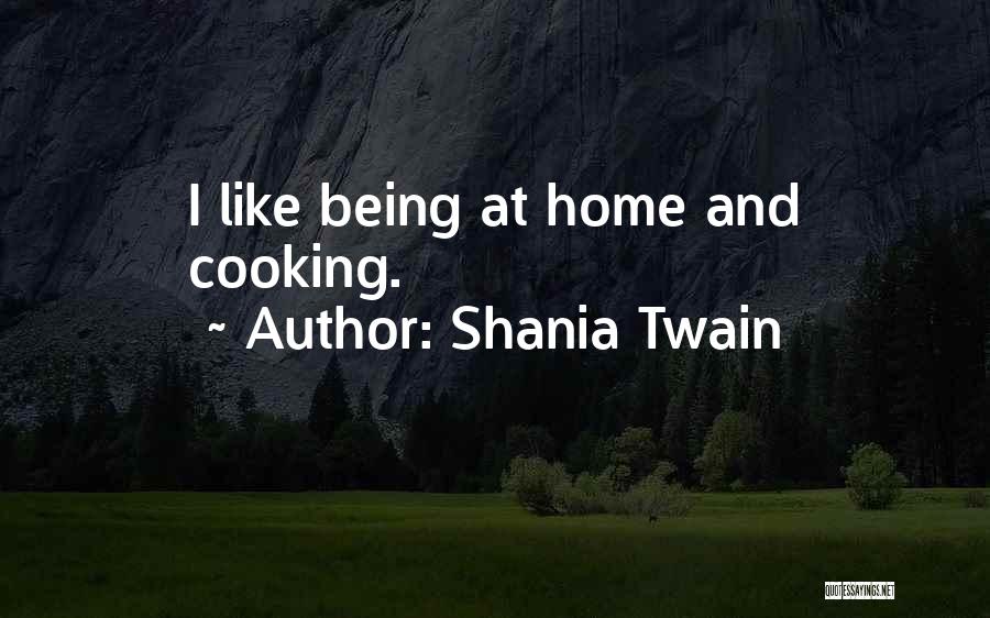 Shania Twain Quotes: I Like Being At Home And Cooking.