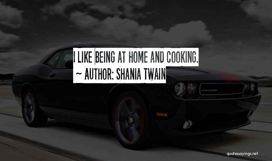 Shania Twain Quotes: I Like Being At Home And Cooking.