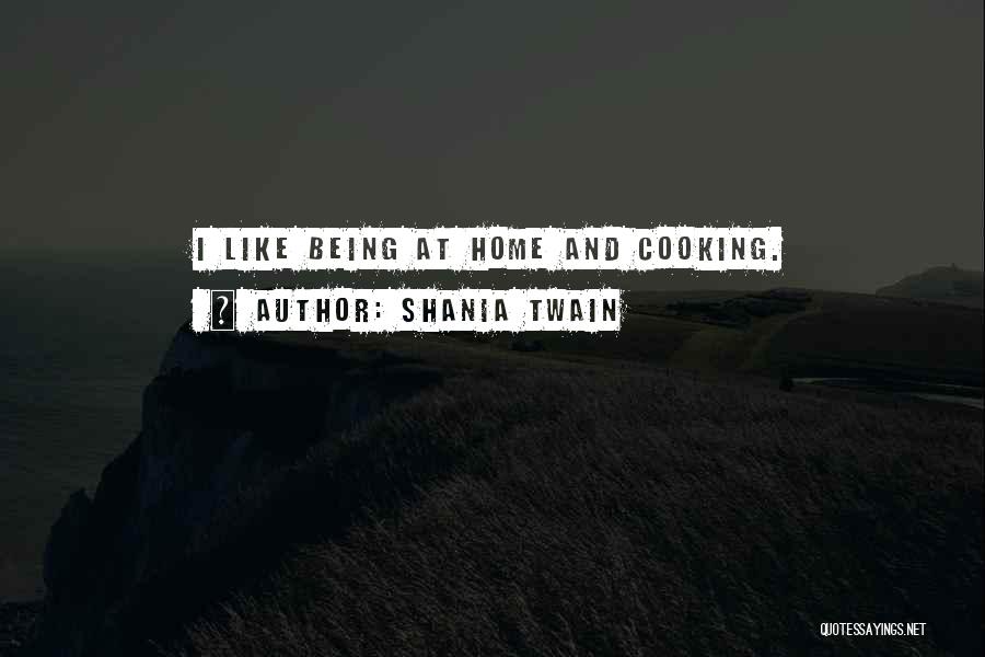 Shania Twain Quotes: I Like Being At Home And Cooking.