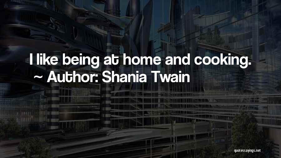 Shania Twain Quotes: I Like Being At Home And Cooking.