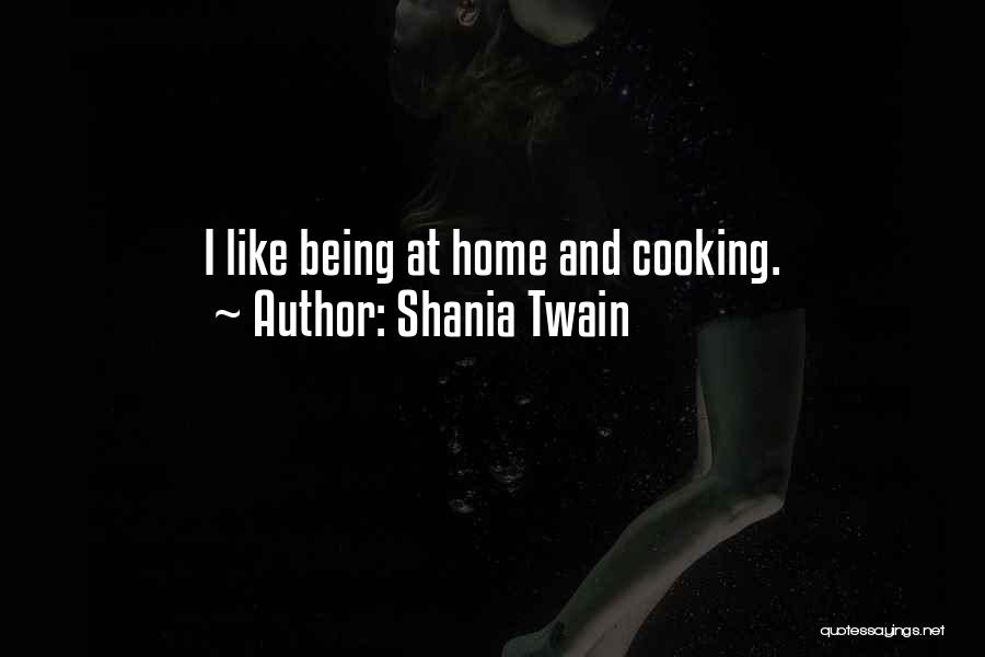 Shania Twain Quotes: I Like Being At Home And Cooking.