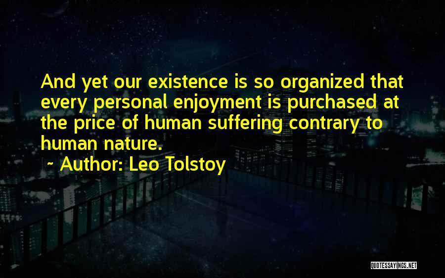 Leo Tolstoy Quotes: And Yet Our Existence Is So Organized That Every Personal Enjoyment Is Purchased At The Price Of Human Suffering Contrary