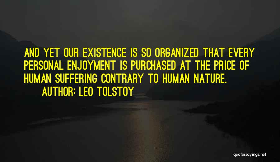 Leo Tolstoy Quotes: And Yet Our Existence Is So Organized That Every Personal Enjoyment Is Purchased At The Price Of Human Suffering Contrary