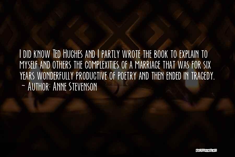 Anne Stevenson Quotes: I Did Know Ted Hughes And I Partly Wrote The Book To Explain To Myself And Others The Complexities Of