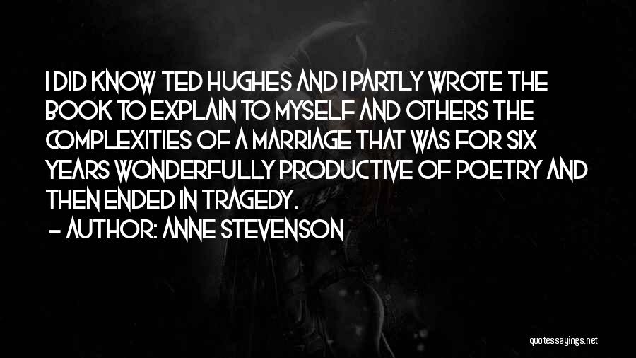 Anne Stevenson Quotes: I Did Know Ted Hughes And I Partly Wrote The Book To Explain To Myself And Others The Complexities Of