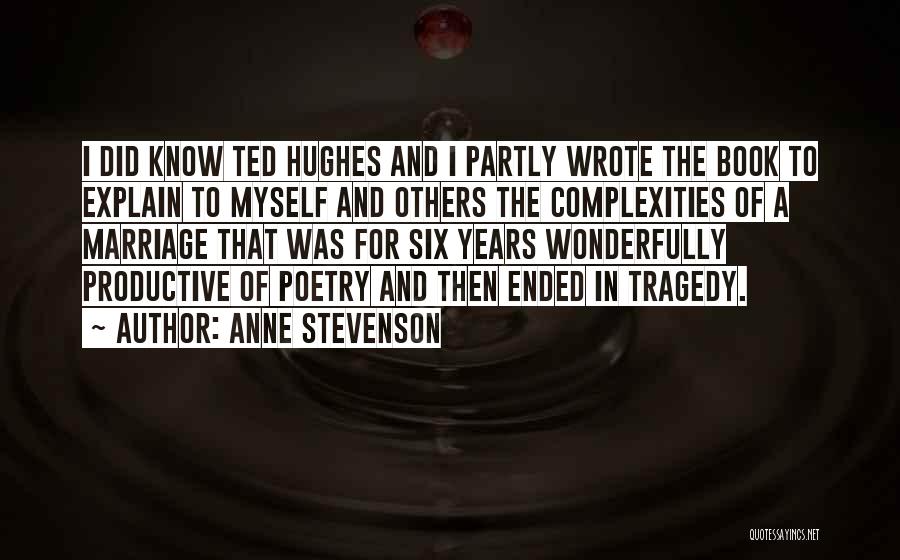 Anne Stevenson Quotes: I Did Know Ted Hughes And I Partly Wrote The Book To Explain To Myself And Others The Complexities Of