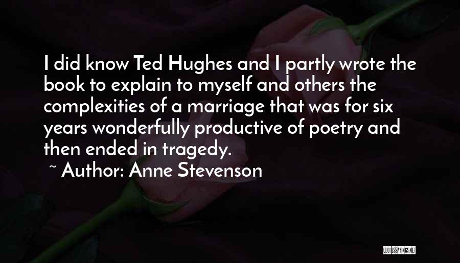 Anne Stevenson Quotes: I Did Know Ted Hughes And I Partly Wrote The Book To Explain To Myself And Others The Complexities Of