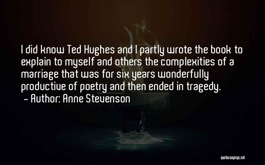 Anne Stevenson Quotes: I Did Know Ted Hughes And I Partly Wrote The Book To Explain To Myself And Others The Complexities Of