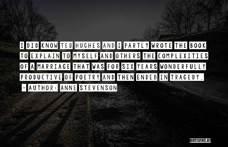 Anne Stevenson Quotes: I Did Know Ted Hughes And I Partly Wrote The Book To Explain To Myself And Others The Complexities Of