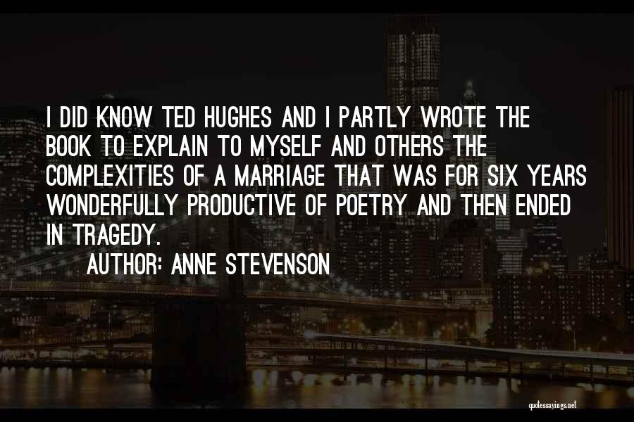 Anne Stevenson Quotes: I Did Know Ted Hughes And I Partly Wrote The Book To Explain To Myself And Others The Complexities Of