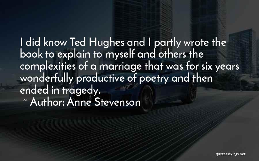 Anne Stevenson Quotes: I Did Know Ted Hughes And I Partly Wrote The Book To Explain To Myself And Others The Complexities Of