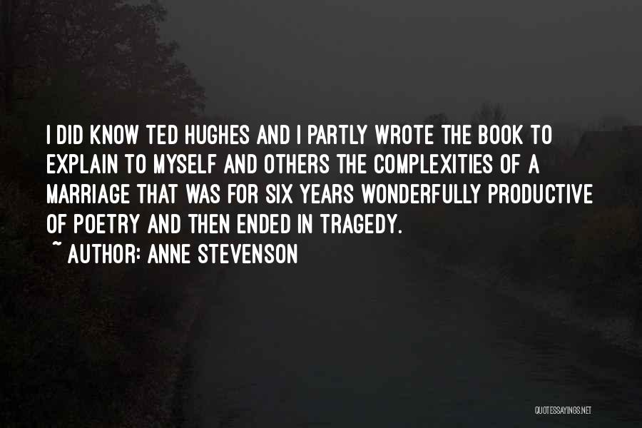 Anne Stevenson Quotes: I Did Know Ted Hughes And I Partly Wrote The Book To Explain To Myself And Others The Complexities Of