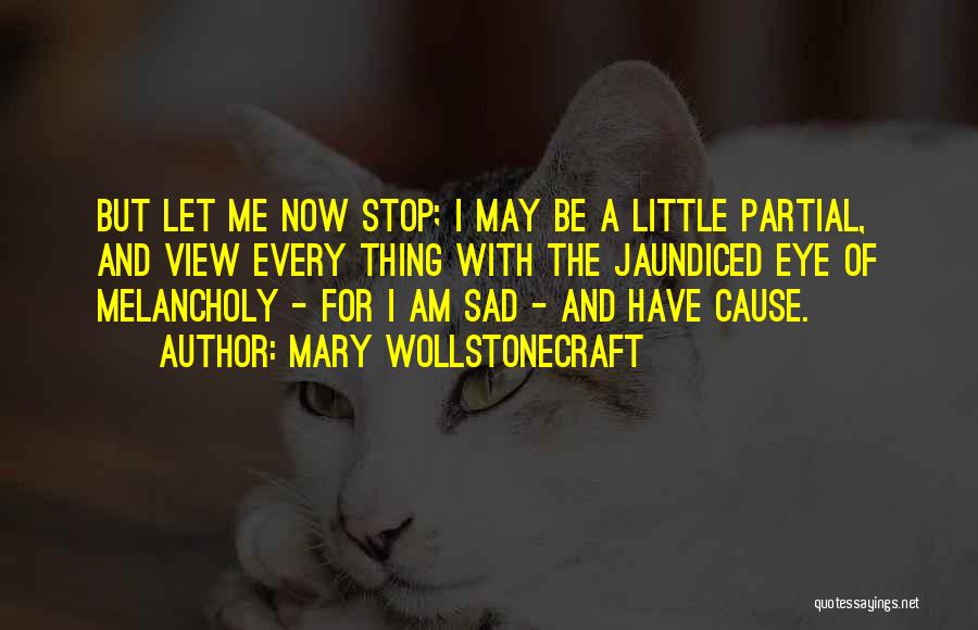 Mary Wollstonecraft Quotes: But Let Me Now Stop; I May Be A Little Partial, And View Every Thing With The Jaundiced Eye Of