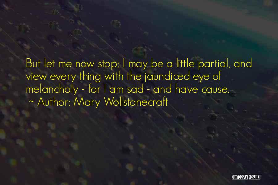 Mary Wollstonecraft Quotes: But Let Me Now Stop; I May Be A Little Partial, And View Every Thing With The Jaundiced Eye Of