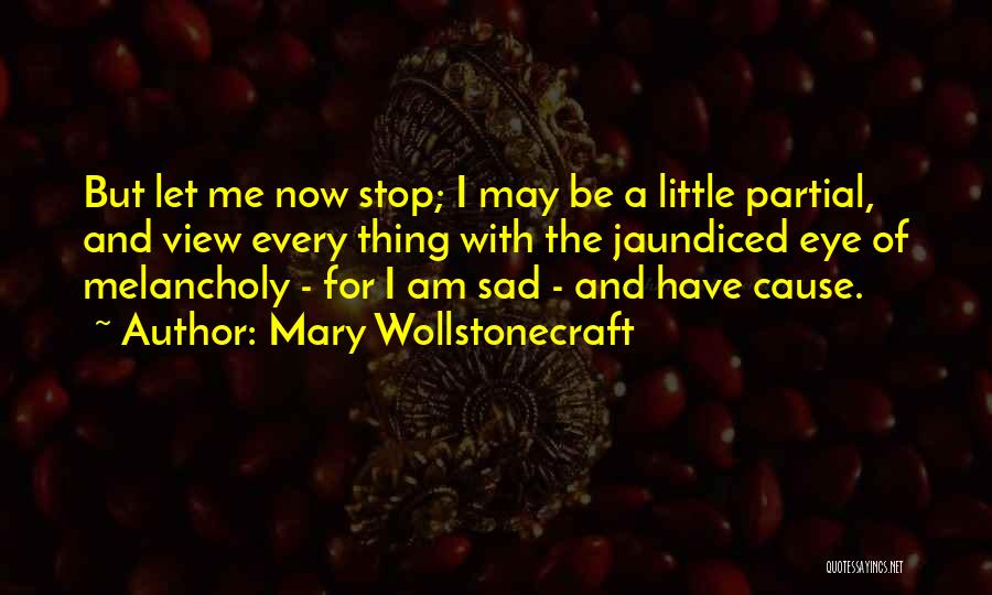 Mary Wollstonecraft Quotes: But Let Me Now Stop; I May Be A Little Partial, And View Every Thing With The Jaundiced Eye Of