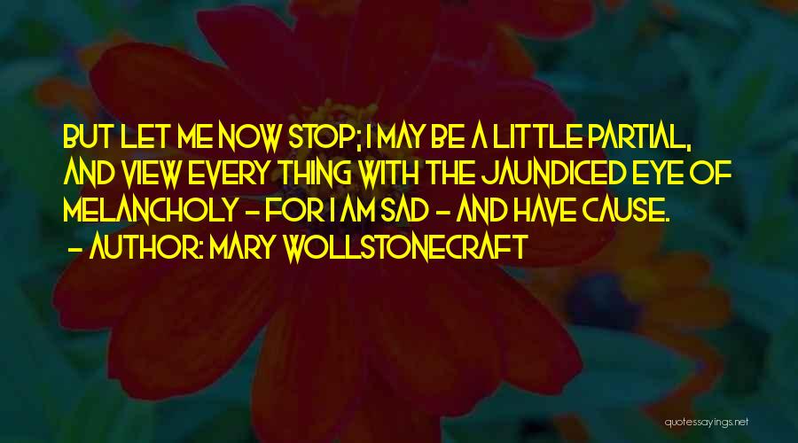 Mary Wollstonecraft Quotes: But Let Me Now Stop; I May Be A Little Partial, And View Every Thing With The Jaundiced Eye Of